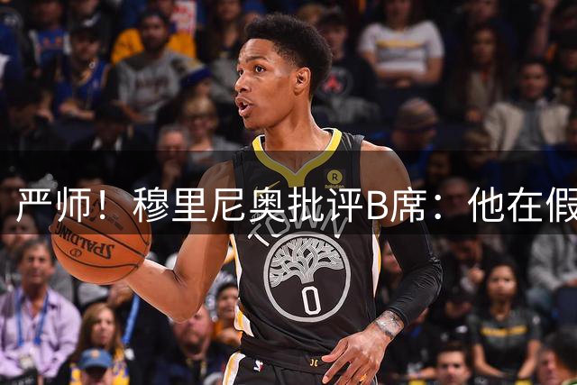 严师！穆里尼奥批评B席：他在假期里什么都没做，身体状态非常差