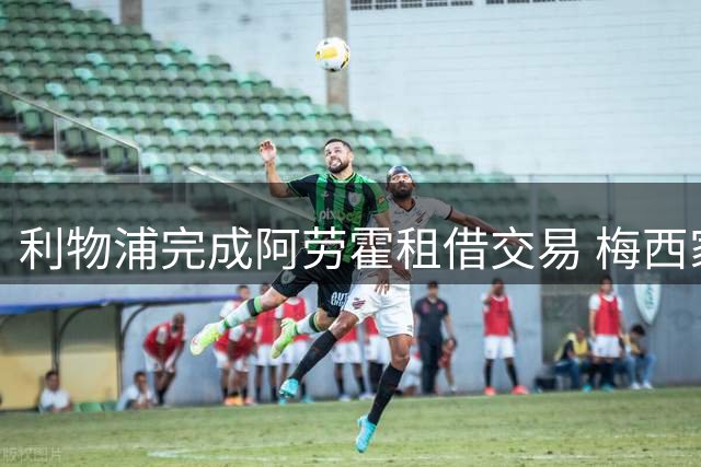利物浦完成阿劳霍租借交易 梅西家庭变故或影响职业生涯规划