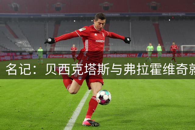 名记：贝西克塔斯与弗拉霍维奇就三年合同达成协议