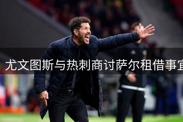 尤文图斯与热刺商讨萨尔租借事宜