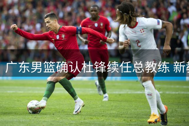 广东男篮确认杜锋续任总教练 新教练团队组建中