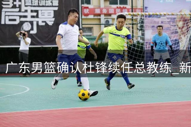 广东男篮确认杜锋续任总教练 新教练团队组建中
