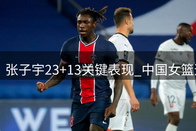 张子宇23+13关键表现 中国女篮逆转尼日利亚迎两连胜