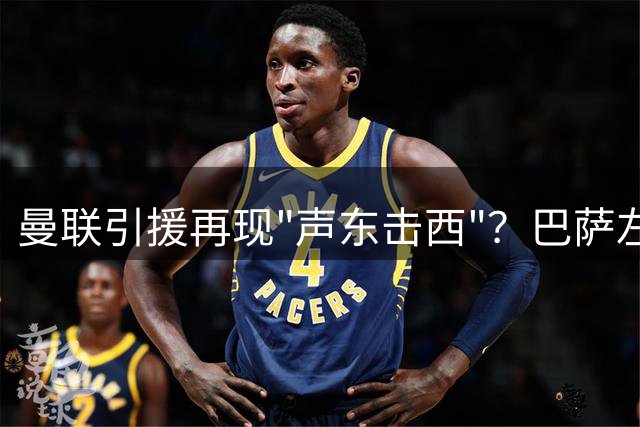 曼联引援再现"声东击西"？巴萨左闸或成压哨签约