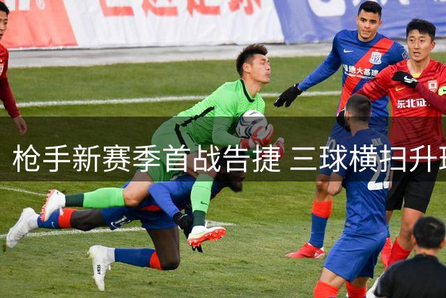 枪手新赛季首战告捷 三球横扫升班马显卫冕决心