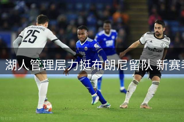 湖人管理层力挺布朗尼留队 新赛季将获稳定轮换机会