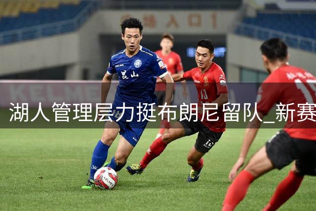 湖人管理层力挺布朗尼留队 新赛季将获稳定轮换机会