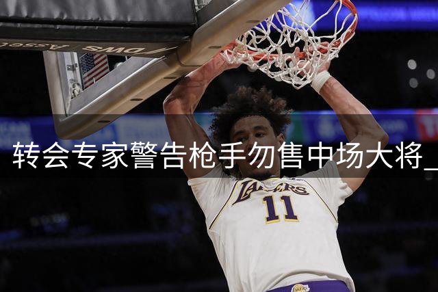 转会专家警告枪手勿售中场大将 切尔西求购恐引后患